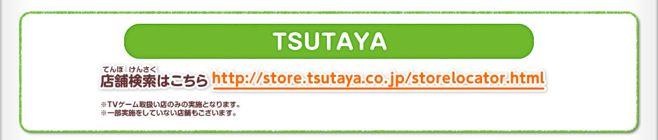 TSUTAYA ※TVゲーム取扱い店のみの実施となります。 ※一部実施をしていない店舗もございます。